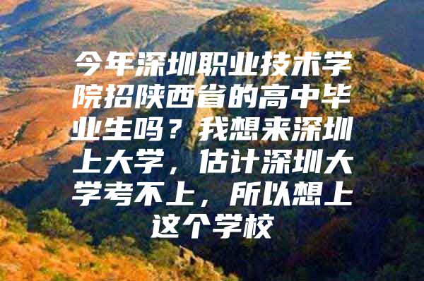 今年深圳职业技术学院招陕西省的高中毕业生吗？我想来深圳上大学，估计深圳大学考不上，所以想上这个学校