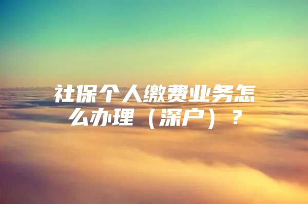 社保个人缴费业务怎么办理（深户）？