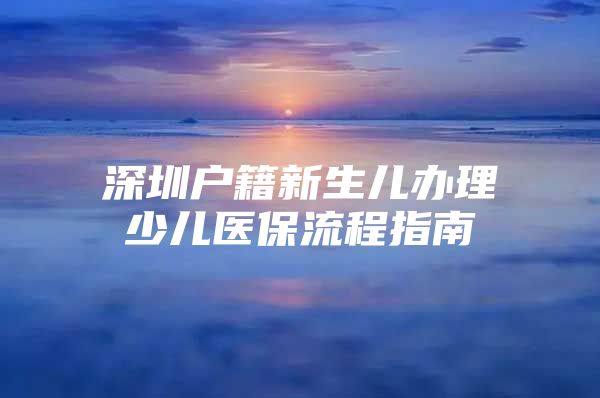 深圳户籍新生儿办理少儿医保流程指南