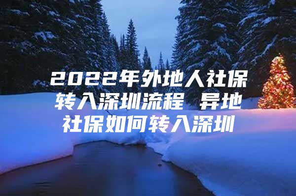 2022年外地人社保转入深圳流程 异地社保如何转入深圳