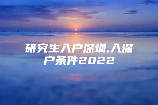 研究生入户深圳,入深户条件2022