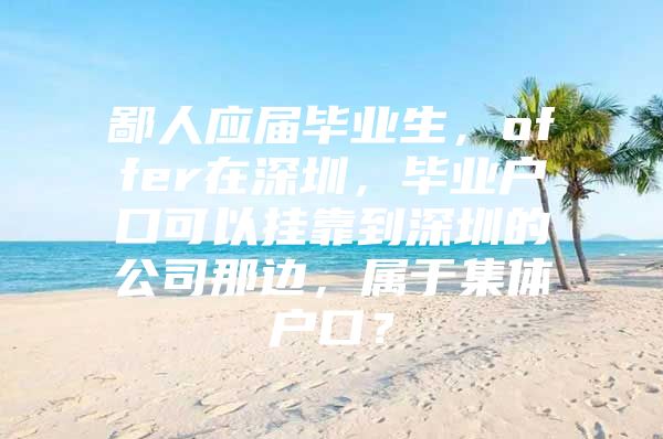 鄙人应届毕业生，offer在深圳，毕业户口可以挂靠到深圳的公司那边，属于集体户口？