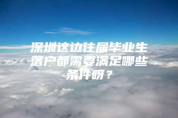 深圳这边往届毕业生落户都需要满足哪些条件呀？