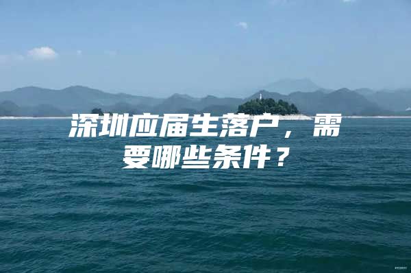 深圳应届生落户，需要哪些条件？