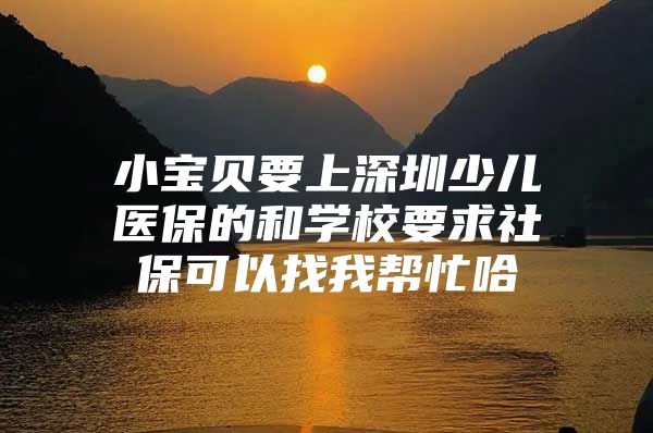 小宝贝要上深圳少儿医保的和学校要求社保可以找我帮忙哈