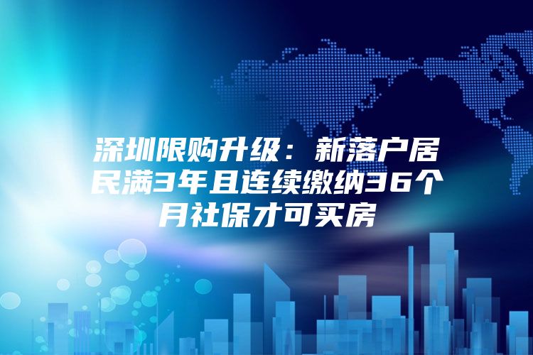 深圳限购升级：新落户居民满3年且连续缴纳36个月社保才可买房