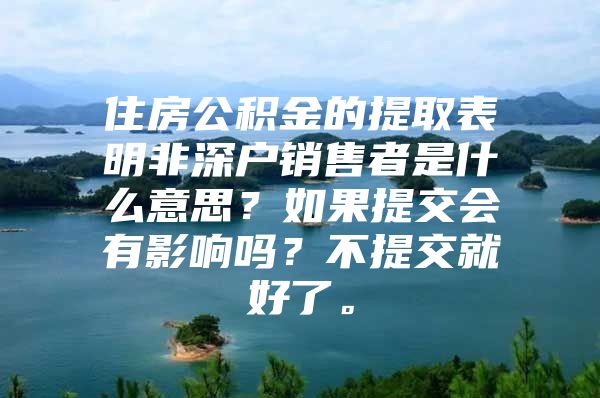 住房公积金的提取表明非深户销售者是什么意思？如果提交会有影响吗？不提交就好了。