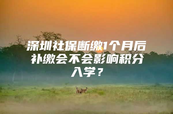 深圳社保断缴1个月后补缴会不会影响积分入学？