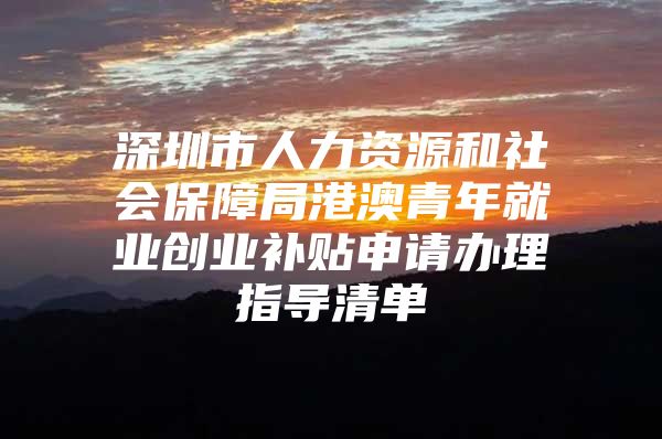 深圳市人力资源和社会保障局港澳青年就业创业补贴申请办理指导清单