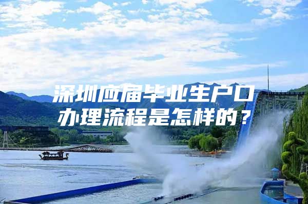 深圳应届毕业生户口办理流程是怎样的？