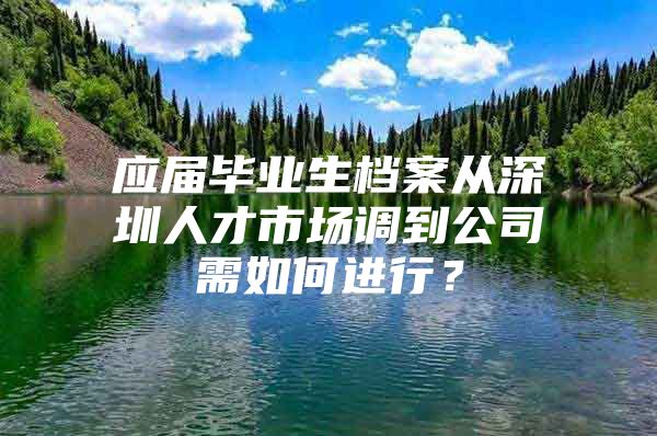 应届毕业生档案从深圳人才市场调到公司需如何进行？