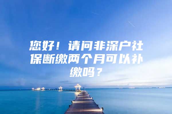 您好！请问非深户社保断缴两个月可以补缴吗？