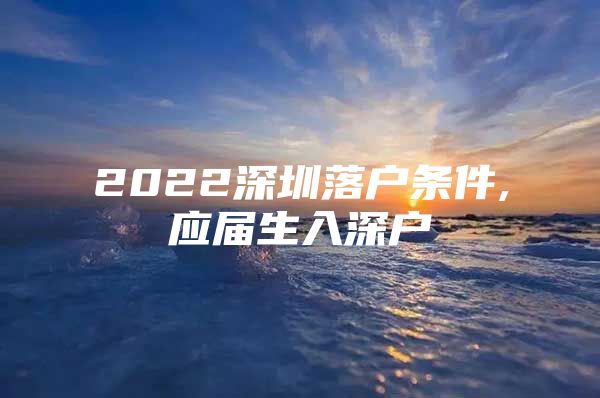 2022深圳落户条件,应届生入深户