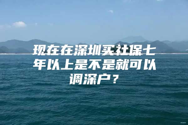 现在在深圳买社保七年以上是不是就可以调深户？