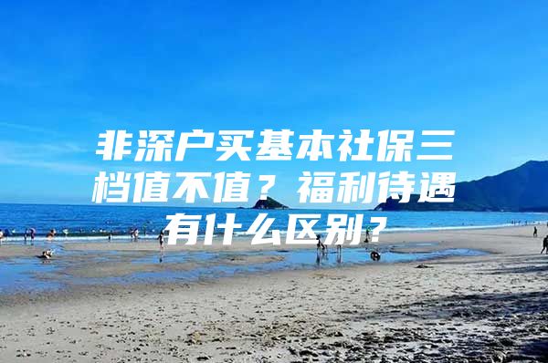 非深户买基本社保三档值不值？福利待遇有什么区别？