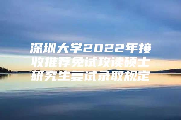 深圳大学2022年接收推荐免试攻读硕士研究生复试录取规定