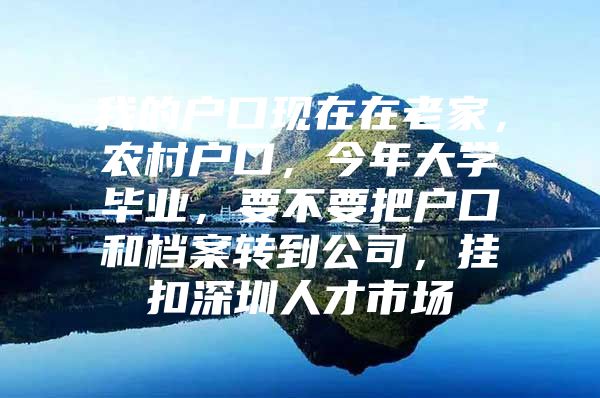 我的户口现在在老家，农村户口，今年大学毕业，要不要把户口和档案转到公司，挂扣深圳人才市场