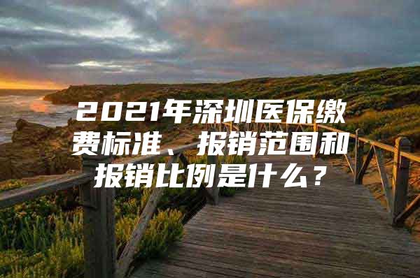 2021年深圳医保缴费标准、报销范围和报销比例是什么？