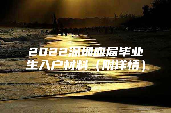 2022深圳应届毕业生入户材料（附详情）