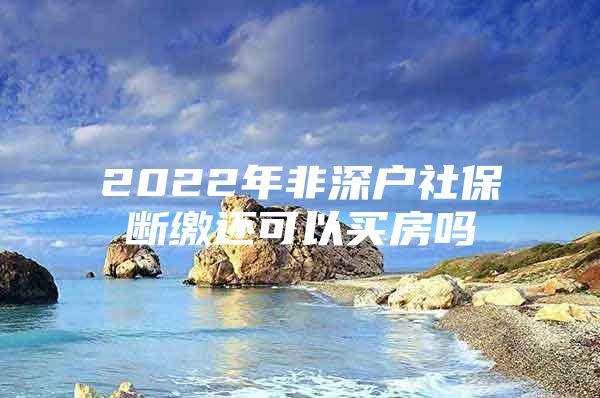 2022年非深户社保断缴还可以买房吗