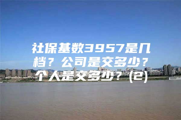 社保基数3957是几档？公司是交多少？个人是交多少？(2)