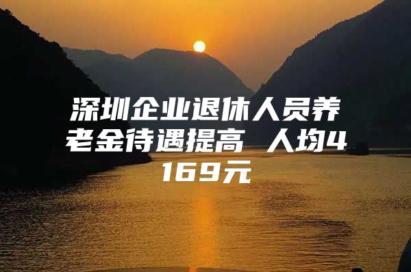 深圳企业退休人员养老金待遇提高 人均4169元