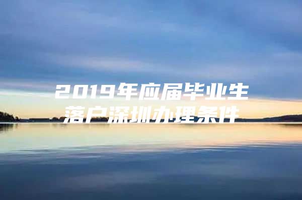 2019年应届毕业生落户深圳办理条件