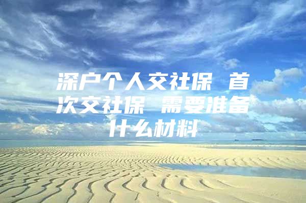 深户个人交社保 首次交社保 需要准备什么材料