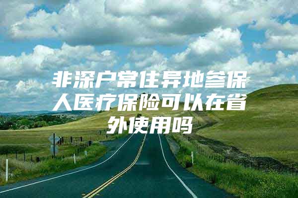 非深户常住异地参保人医疗保险可以在省外使用吗