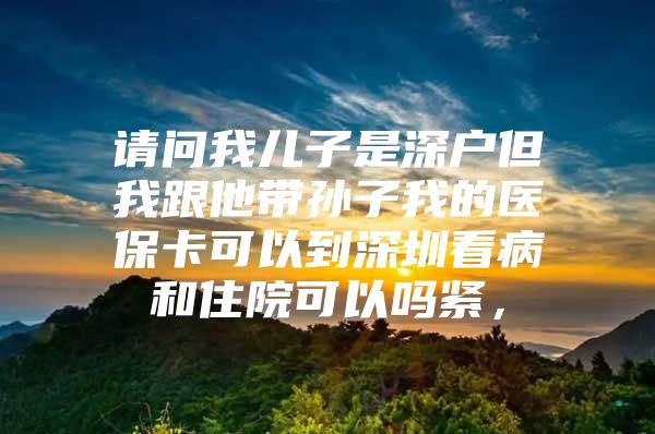 请问我儿子是深户但我跟他带孙子我的医保卡可以到深圳看病和住院可以吗紧，