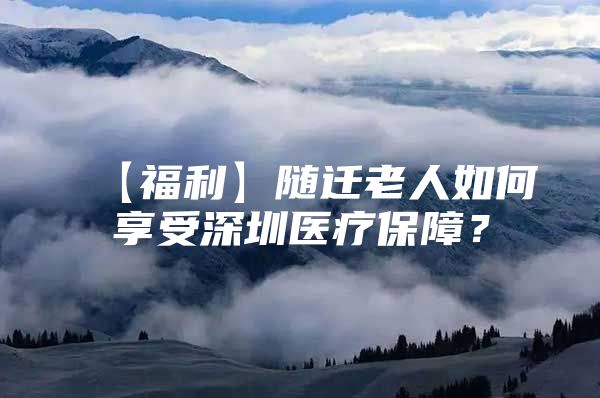 【福利】随迁老人如何享受深圳医疗保障？