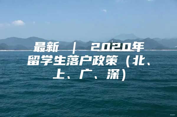 最新 ｜ 2020年留学生落户政策（北、上、广、深）