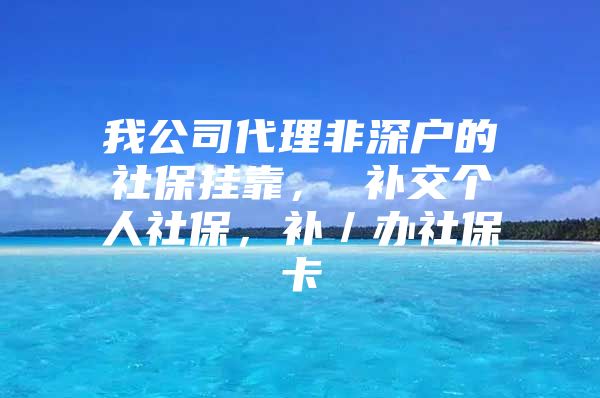 我公司代理非深户的社保挂靠， 补交个人社保，补／办社保卡