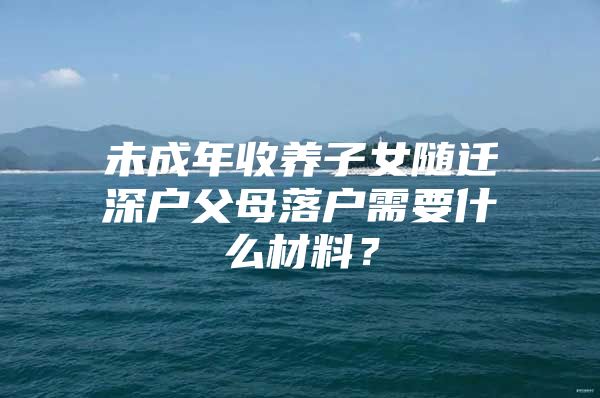 未成年收养子女随迁深户父母落户需要什么材料？