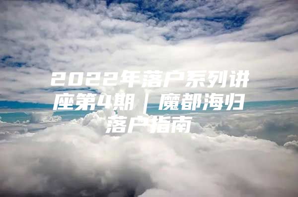 2022年落户系列讲座第4期｜魔都海归落户指南