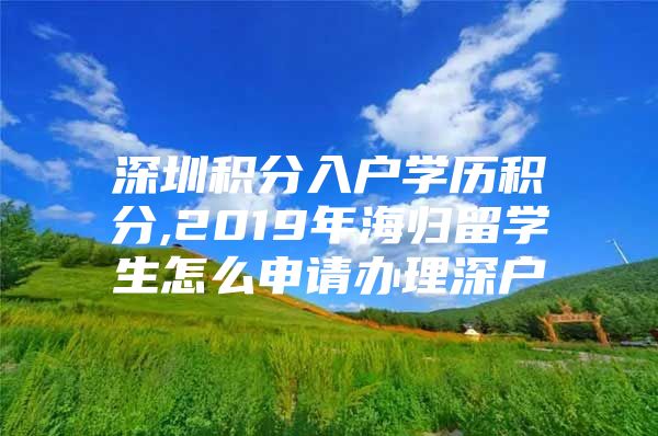 深圳积分入户学历积分,2019年海归留学生怎么申请办理深户