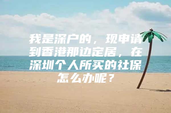 我是深户的，现申请到香港那边定居，在深圳个人所买的社保怎么办呢？