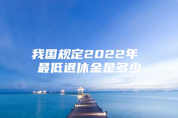 我国规定2022年 最低退休金是多少