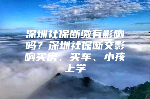 深圳社保断缴有影响吗？深圳社保断交影响买房、买车、小孩上学