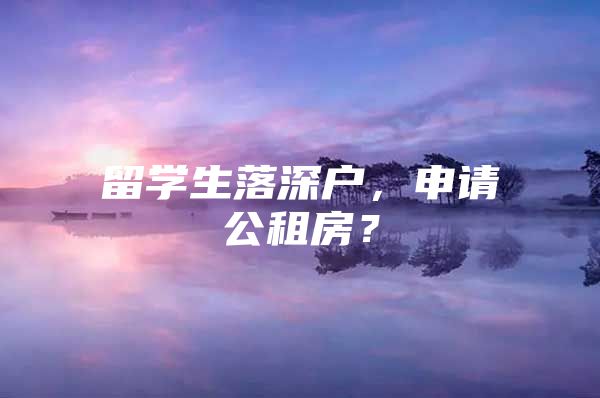 留学生落深户，申请公租房？