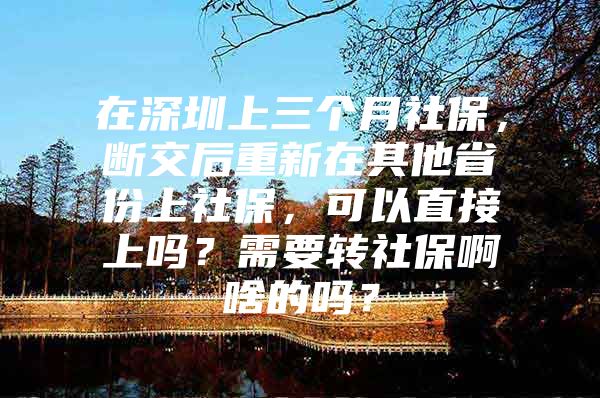 在深圳上三个月社保，断交后重新在其他省份上社保，可以直接上吗？需要转社保啊啥的吗？