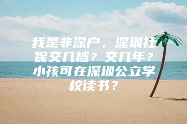 我是非深户，深圳社保交几档？交几年？小孩可在深圳公立学校读书？