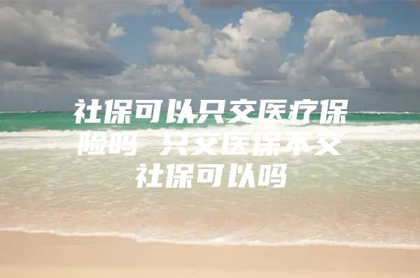 社保可以只交医疗保险吗 只交医保不交社保可以吗