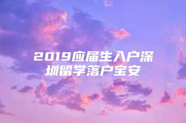 2019应届生入户深圳留学落户宝安