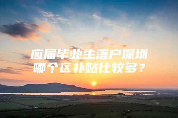 应届毕业生落户深圳哪个区补贴比较多？