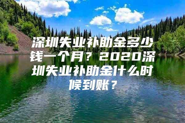 深圳失业补助金多少钱一个月？2020深圳失业补助金什么时候到账？