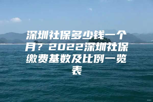 深圳社保多少钱一个月？2022深圳社保缴费基数及比例一览表