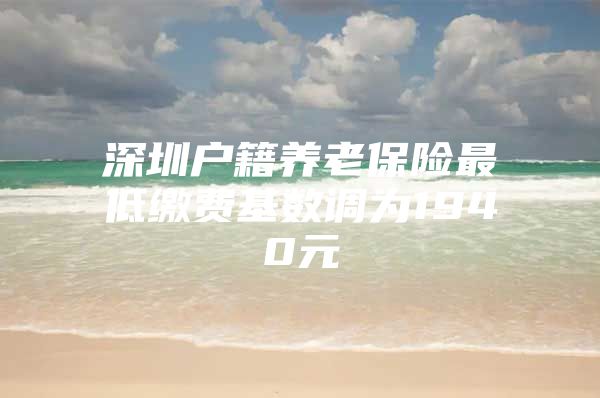 深圳户籍养老保险最低缴费基数调为1940元