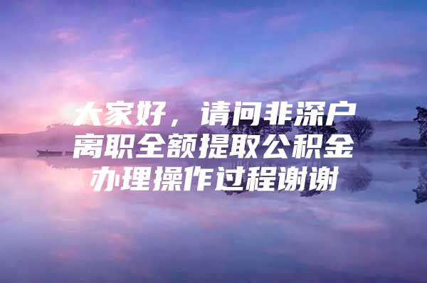 大家好，请问非深户离职全额提取公积金办理操作过程谢谢