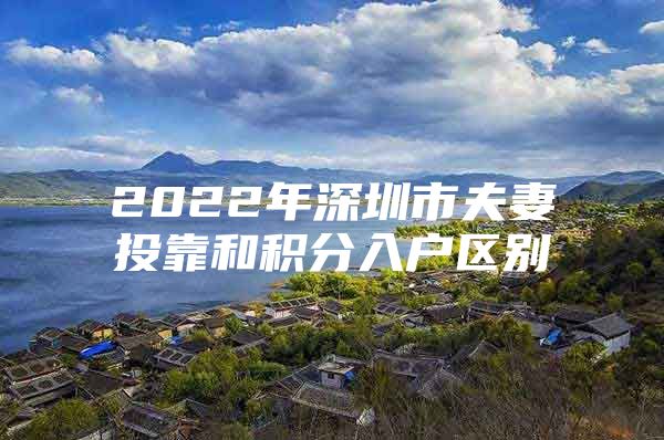 2022年深圳市夫妻投靠和积分入户区别